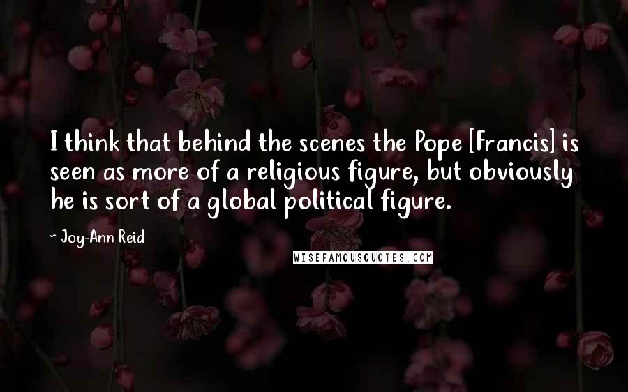 Joy-Ann Reid Quotes: I think that behind the scenes the Pope [Francis] is seen as more of a religious figure, but obviously he is sort of a global political figure.