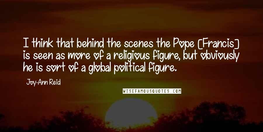 Joy-Ann Reid Quotes: I think that behind the scenes the Pope [Francis] is seen as more of a religious figure, but obviously he is sort of a global political figure.