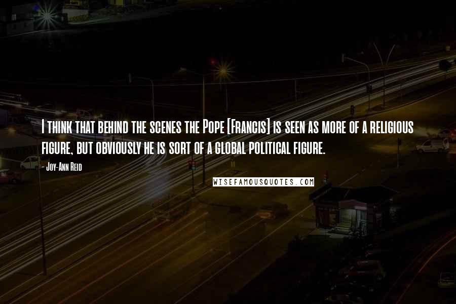 Joy-Ann Reid Quotes: I think that behind the scenes the Pope [Francis] is seen as more of a religious figure, but obviously he is sort of a global political figure.