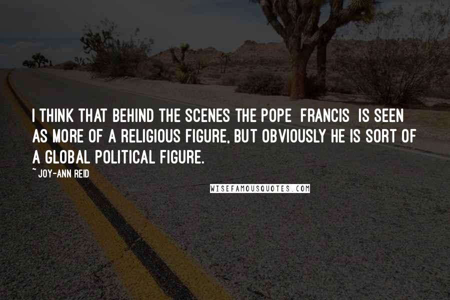 Joy-Ann Reid Quotes: I think that behind the scenes the Pope [Francis] is seen as more of a religious figure, but obviously he is sort of a global political figure.