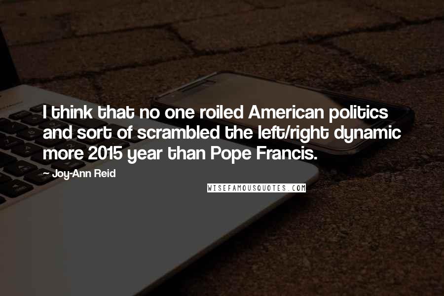 Joy-Ann Reid Quotes: I think that no one roiled American politics and sort of scrambled the left/right dynamic more 2015 year than Pope Francis.