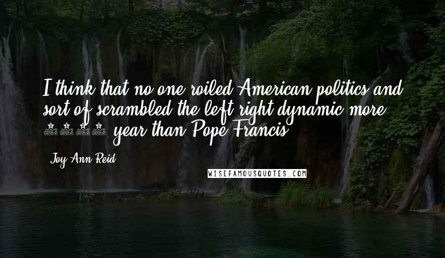 Joy-Ann Reid Quotes: I think that no one roiled American politics and sort of scrambled the left/right dynamic more 2015 year than Pope Francis.