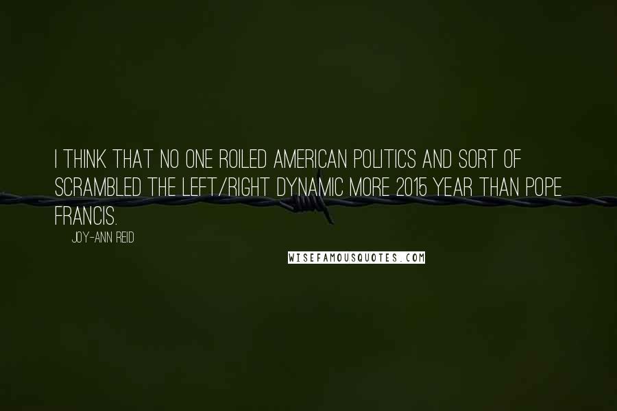 Joy-Ann Reid Quotes: I think that no one roiled American politics and sort of scrambled the left/right dynamic more 2015 year than Pope Francis.