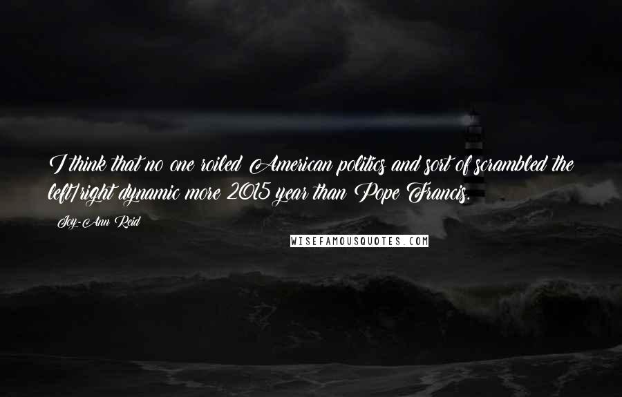 Joy-Ann Reid Quotes: I think that no one roiled American politics and sort of scrambled the left/right dynamic more 2015 year than Pope Francis.
