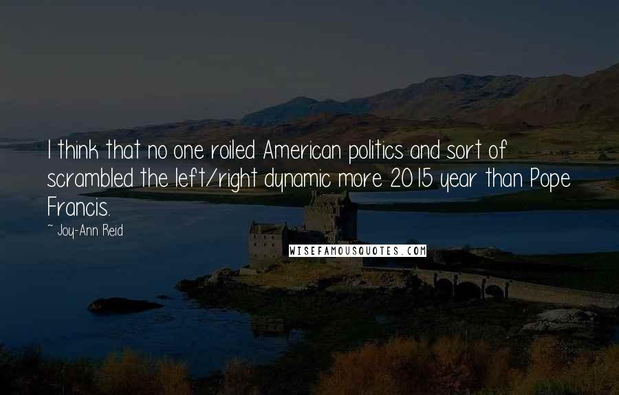 Joy-Ann Reid Quotes: I think that no one roiled American politics and sort of scrambled the left/right dynamic more 2015 year than Pope Francis.