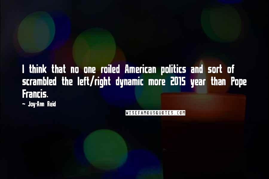 Joy-Ann Reid Quotes: I think that no one roiled American politics and sort of scrambled the left/right dynamic more 2015 year than Pope Francis.