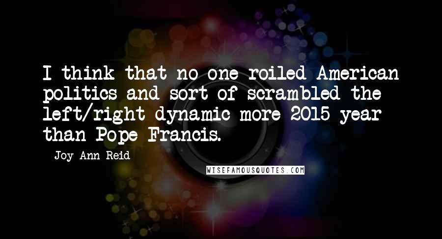 Joy-Ann Reid Quotes: I think that no one roiled American politics and sort of scrambled the left/right dynamic more 2015 year than Pope Francis.