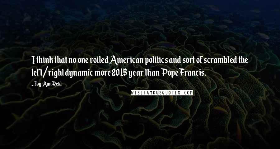 Joy-Ann Reid Quotes: I think that no one roiled American politics and sort of scrambled the left/right dynamic more 2015 year than Pope Francis.