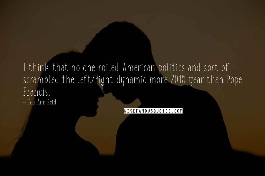 Joy-Ann Reid Quotes: I think that no one roiled American politics and sort of scrambled the left/right dynamic more 2015 year than Pope Francis.