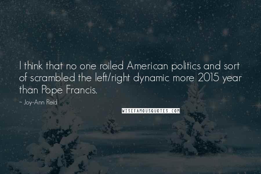 Joy-Ann Reid Quotes: I think that no one roiled American politics and sort of scrambled the left/right dynamic more 2015 year than Pope Francis.