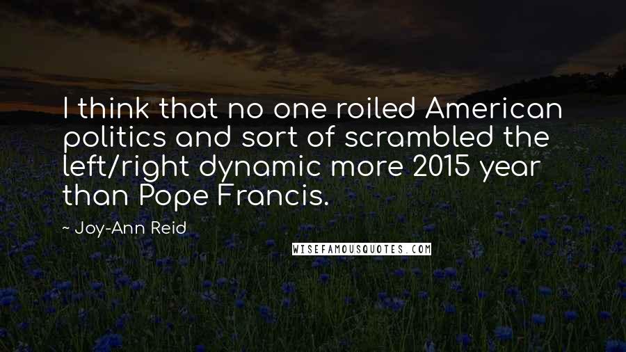 Joy-Ann Reid Quotes: I think that no one roiled American politics and sort of scrambled the left/right dynamic more 2015 year than Pope Francis.