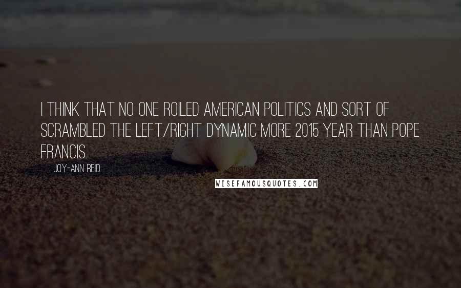 Joy-Ann Reid Quotes: I think that no one roiled American politics and sort of scrambled the left/right dynamic more 2015 year than Pope Francis.