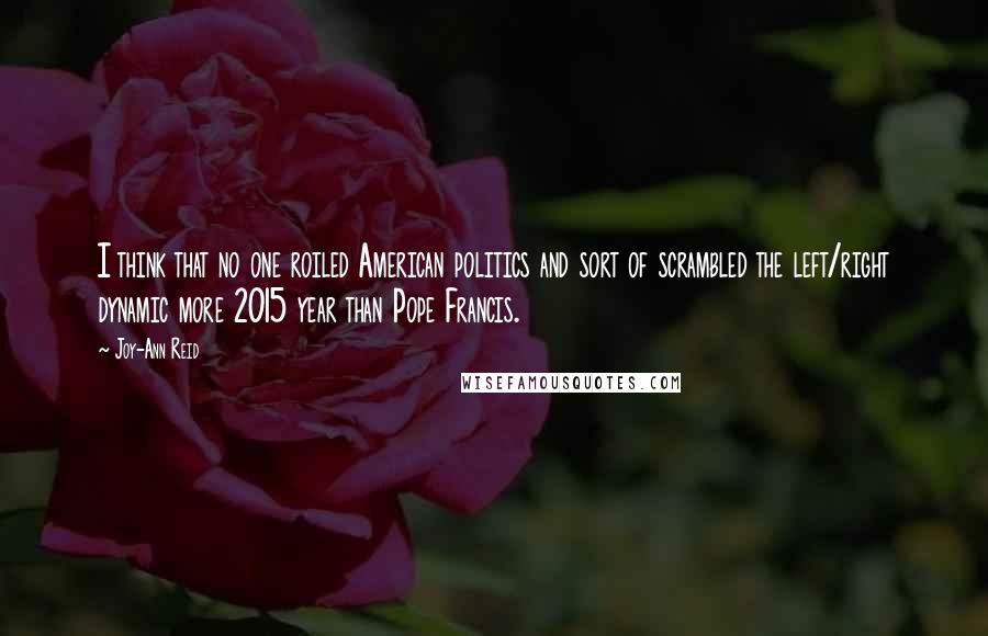 Joy-Ann Reid Quotes: I think that no one roiled American politics and sort of scrambled the left/right dynamic more 2015 year than Pope Francis.