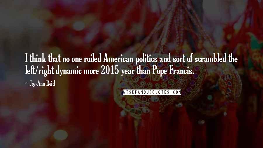 Joy-Ann Reid Quotes: I think that no one roiled American politics and sort of scrambled the left/right dynamic more 2015 year than Pope Francis.