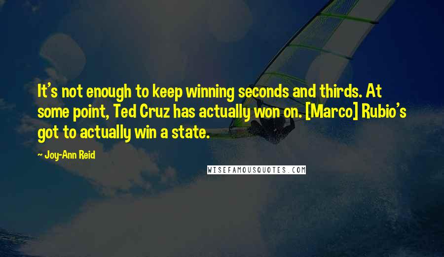 Joy-Ann Reid Quotes: It's not enough to keep winning seconds and thirds. At some point, Ted Cruz has actually won on. [Marco] Rubio's got to actually win a state.