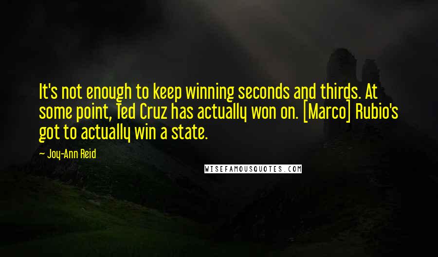 Joy-Ann Reid Quotes: It's not enough to keep winning seconds and thirds. At some point, Ted Cruz has actually won on. [Marco] Rubio's got to actually win a state.