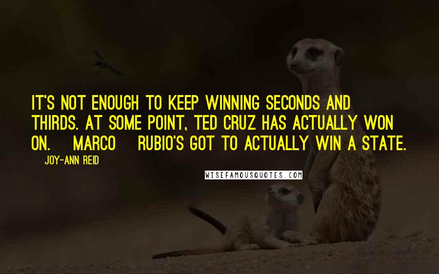 Joy-Ann Reid Quotes: It's not enough to keep winning seconds and thirds. At some point, Ted Cruz has actually won on. [Marco] Rubio's got to actually win a state.