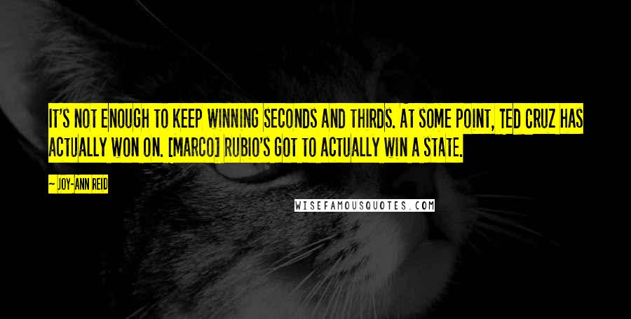 Joy-Ann Reid Quotes: It's not enough to keep winning seconds and thirds. At some point, Ted Cruz has actually won on. [Marco] Rubio's got to actually win a state.