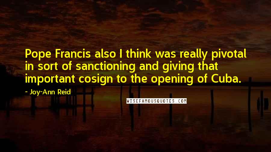 Joy-Ann Reid Quotes: Pope Francis also I think was really pivotal in sort of sanctioning and giving that important cosign to the opening of Cuba.