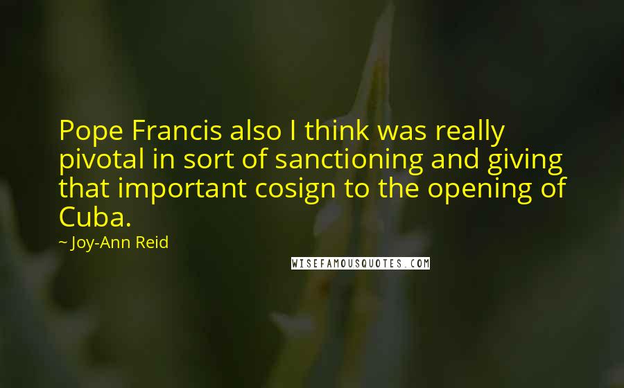 Joy-Ann Reid Quotes: Pope Francis also I think was really pivotal in sort of sanctioning and giving that important cosign to the opening of Cuba.