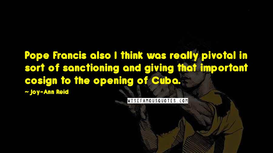 Joy-Ann Reid Quotes: Pope Francis also I think was really pivotal in sort of sanctioning and giving that important cosign to the opening of Cuba.