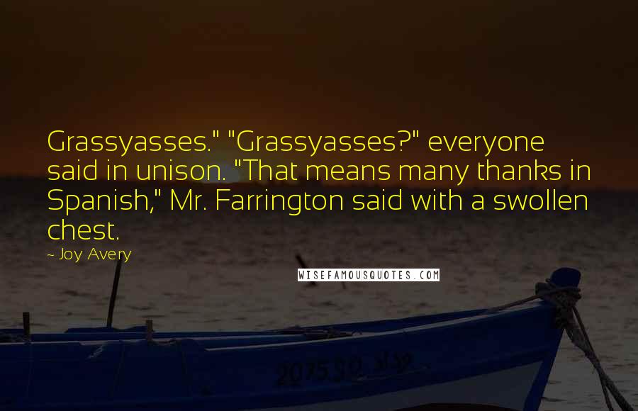 Joy Avery Quotes: Grassyasses." "Grassyasses?" everyone said in unison. "That means many thanks in Spanish," Mr. Farrington said with a swollen chest.