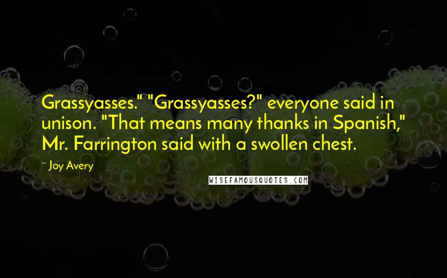 Joy Avery Quotes: Grassyasses." "Grassyasses?" everyone said in unison. "That means many thanks in Spanish," Mr. Farrington said with a swollen chest.