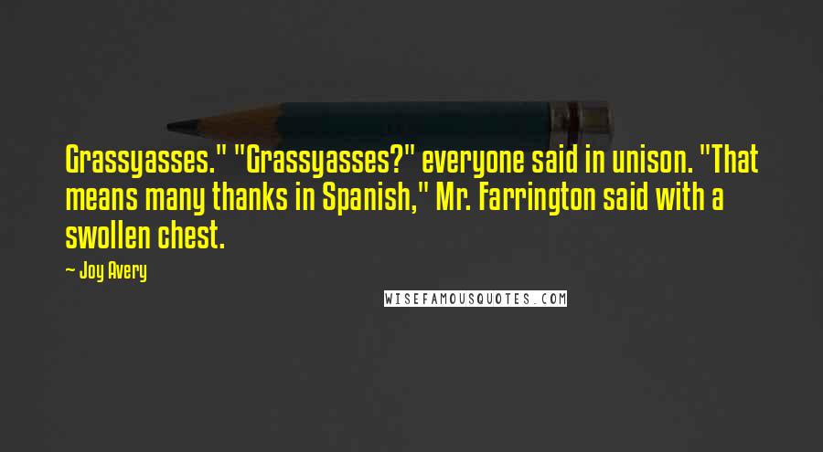 Joy Avery Quotes: Grassyasses." "Grassyasses?" everyone said in unison. "That means many thanks in Spanish," Mr. Farrington said with a swollen chest.