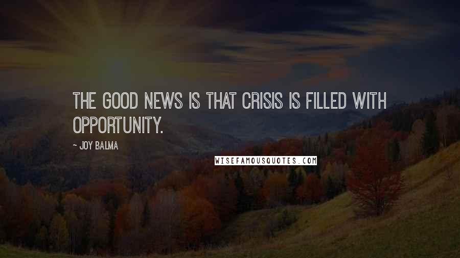 Joy Balma Quotes: The good news is that crisis is filled with opportunity.