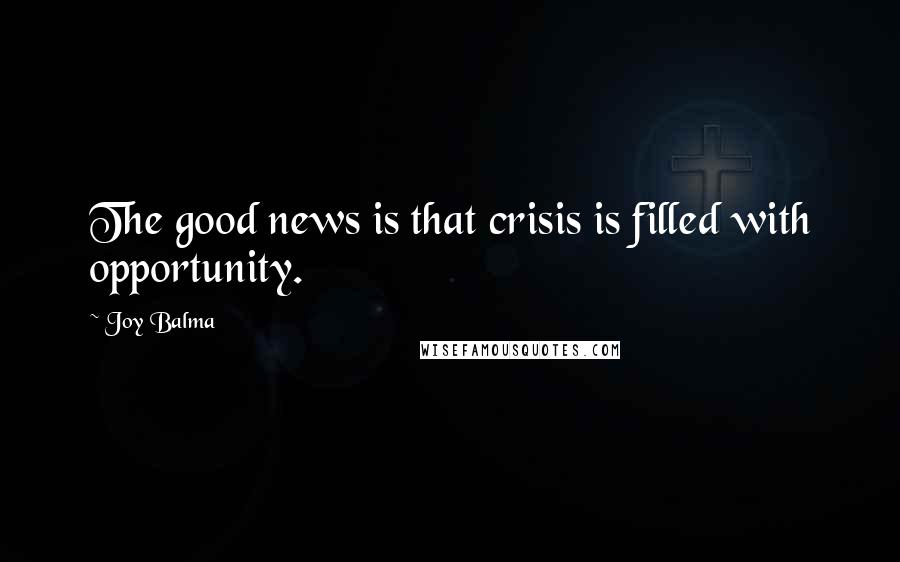 Joy Balma Quotes: The good news is that crisis is filled with opportunity.