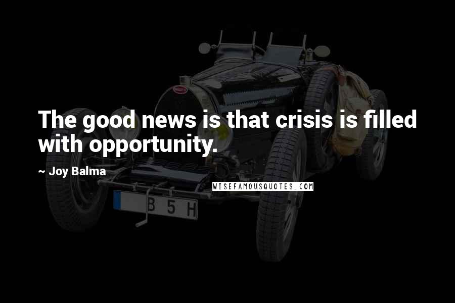 Joy Balma Quotes: The good news is that crisis is filled with opportunity.