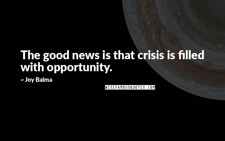 Joy Balma Quotes: The good news is that crisis is filled with opportunity.