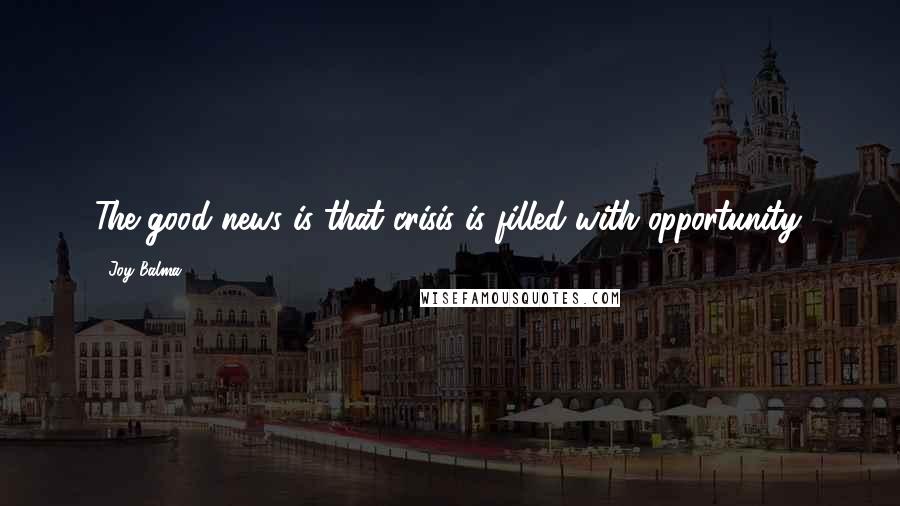 Joy Balma Quotes: The good news is that crisis is filled with opportunity.