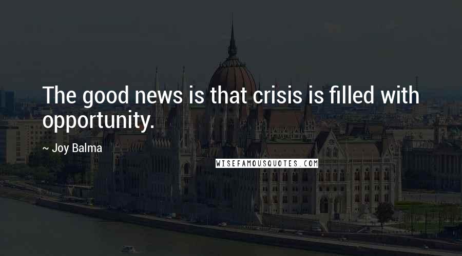 Joy Balma Quotes: The good news is that crisis is filled with opportunity.