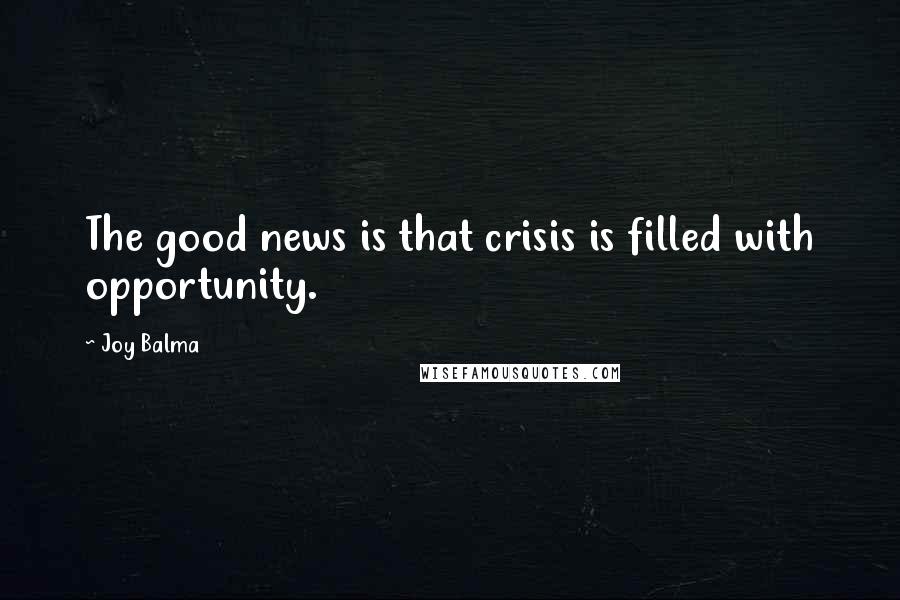 Joy Balma Quotes: The good news is that crisis is filled with opportunity.