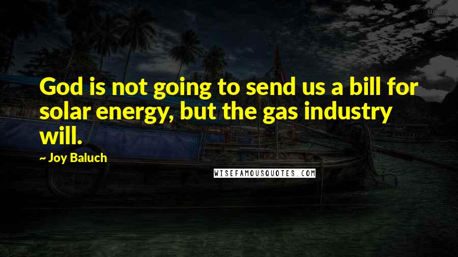 Joy Baluch Quotes: God is not going to send us a bill for solar energy, but the gas industry will.