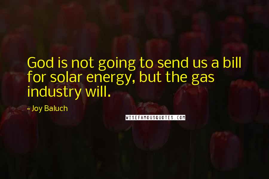 Joy Baluch Quotes: God is not going to send us a bill for solar energy, but the gas industry will.