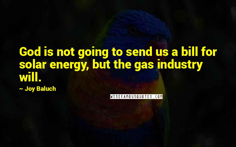 Joy Baluch Quotes: God is not going to send us a bill for solar energy, but the gas industry will.