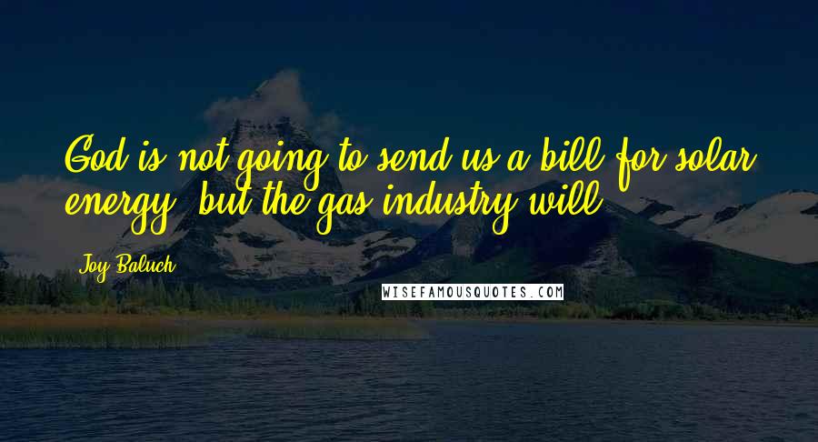 Joy Baluch Quotes: God is not going to send us a bill for solar energy, but the gas industry will.