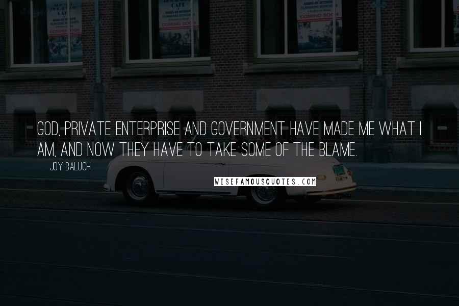 Joy Baluch Quotes: God, Private Enterprise and government have made me what I am, and now they have to take some of the blame.