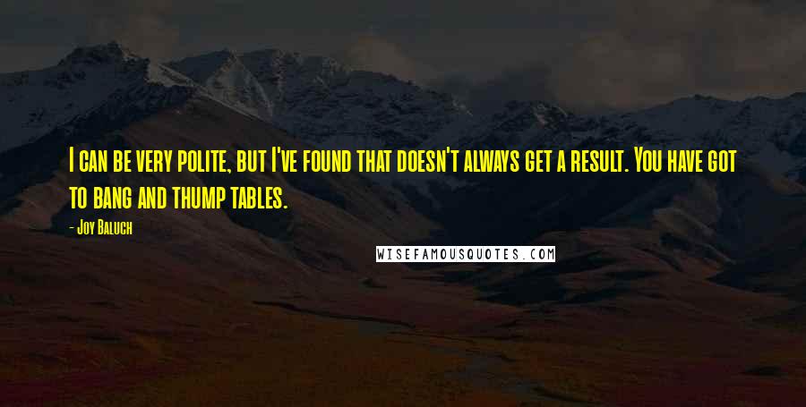 Joy Baluch Quotes: I can be very polite, but I've found that doesn't always get a result. You have got to bang and thump tables.