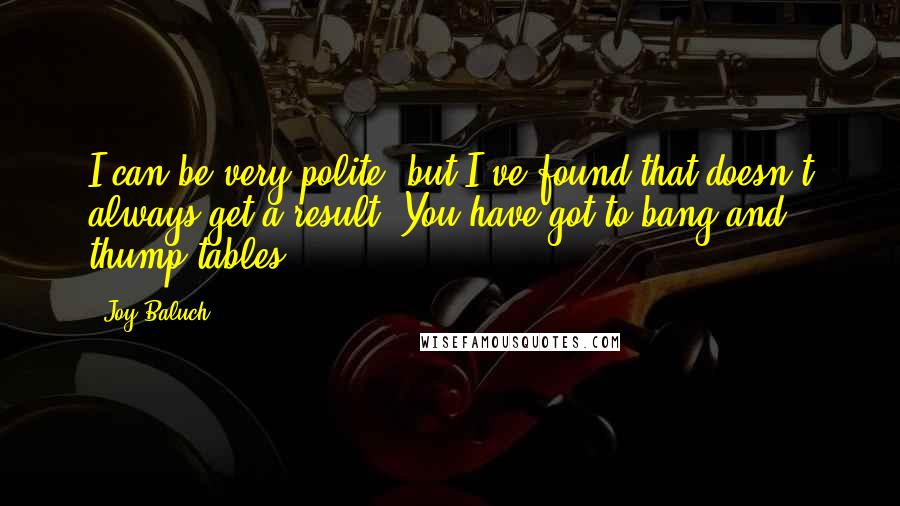 Joy Baluch Quotes: I can be very polite, but I've found that doesn't always get a result. You have got to bang and thump tables.