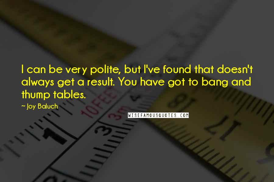 Joy Baluch Quotes: I can be very polite, but I've found that doesn't always get a result. You have got to bang and thump tables.