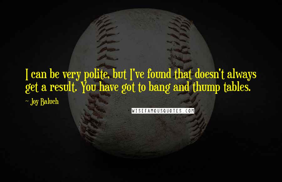 Joy Baluch Quotes: I can be very polite, but I've found that doesn't always get a result. You have got to bang and thump tables.