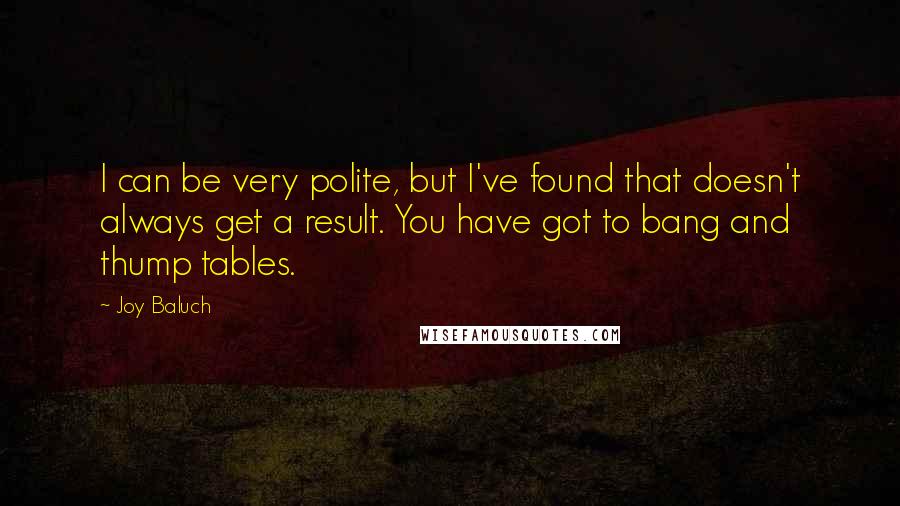 Joy Baluch Quotes: I can be very polite, but I've found that doesn't always get a result. You have got to bang and thump tables.
