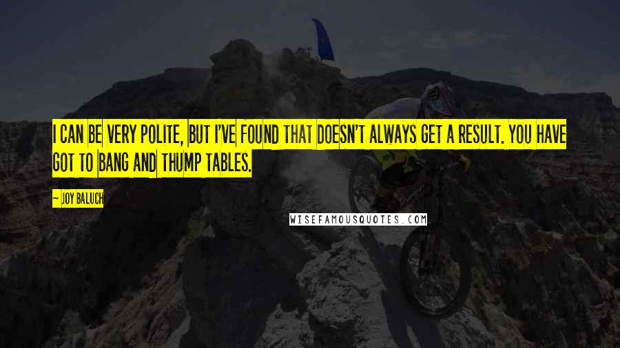 Joy Baluch Quotes: I can be very polite, but I've found that doesn't always get a result. You have got to bang and thump tables.