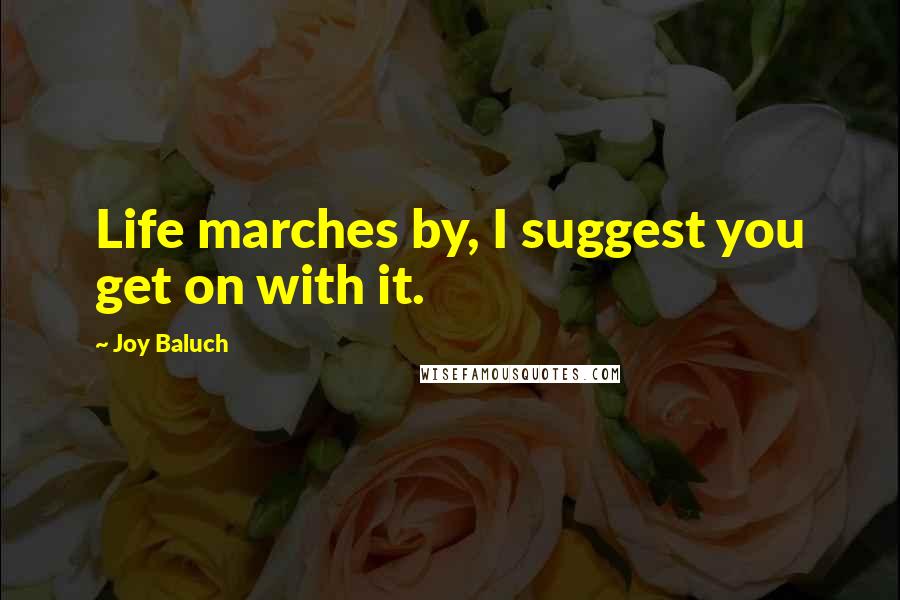 Joy Baluch Quotes: Life marches by, I suggest you get on with it.