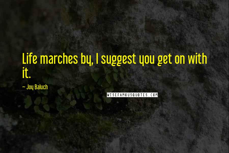 Joy Baluch Quotes: Life marches by, I suggest you get on with it.