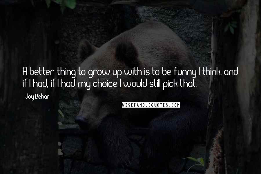 Joy Behar Quotes: A better thing to grow up with is to be funny I think, and if I had, if I had my choice I would still pick that.