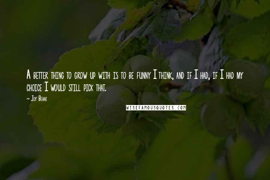 Joy Behar Quotes: A better thing to grow up with is to be funny I think, and if I had, if I had my choice I would still pick that.